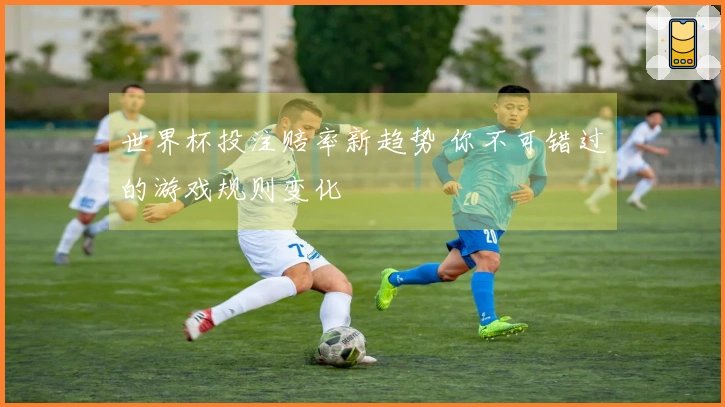 世界杯投注赔率新趋势 你不可错过的游戏规则变化