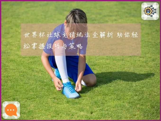 世界杯让球竞猜玩法全解析 助你轻松掌握技巧与策略