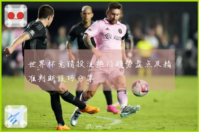 世界杯竞猜投注热门趋势盘点及精准判断技巧分享
