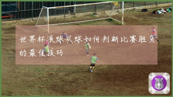 世界杯滚球买球如何判断比赛胜负的最佳技巧