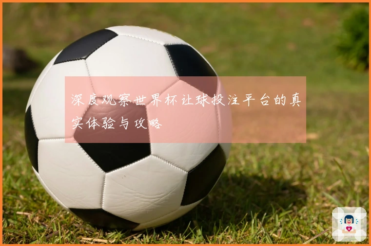 深度观察世界杯让球投注平台的真实体验与攻略