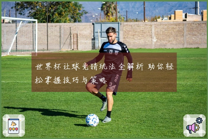 世界杯让球竞猜玩法全解析 助你轻松掌握技巧与策略
