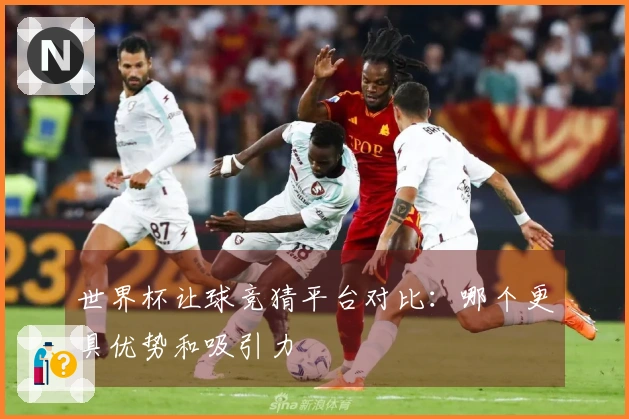 世界杯让球竞猜平台对比：哪个更具优势和吸引力